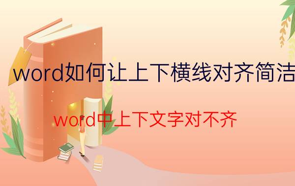 word如何让上下横线对齐简洁 word中上下文字对不齐，应该怎么办？